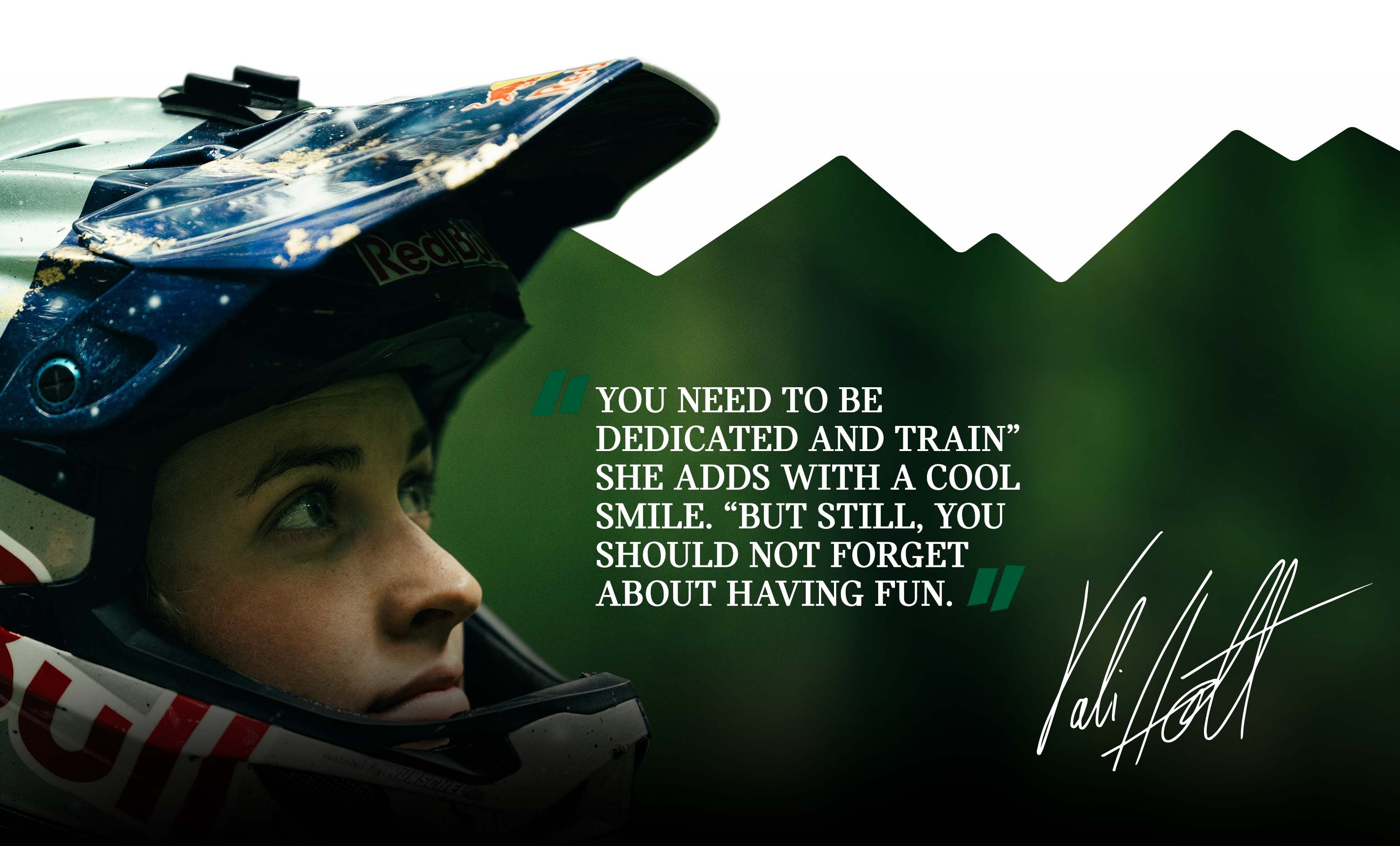 Headshot of Vali Höll looking into the distance and wearing a helmet in tones of red, white, and blue. Pull quote on the image: “You need to be dedicated and train” she adds with a cool smile. “But still, you should not forget about having fun.” and Vali Höll’s signature.